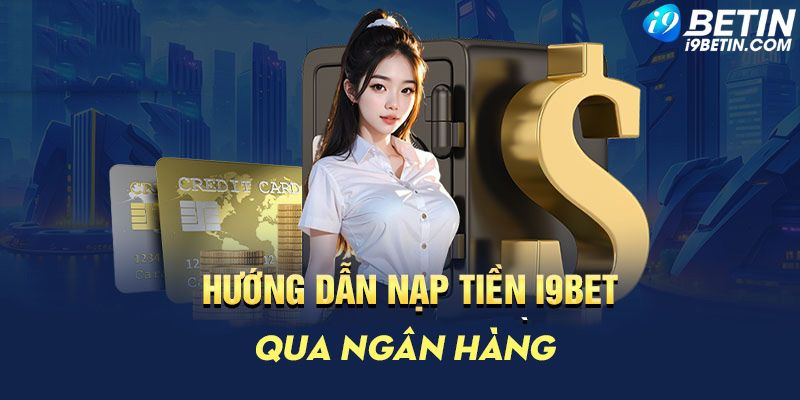 Hình thức nạp tiền vào i9Bet qua ngân hàng được nhiều thành viên lựa chọn